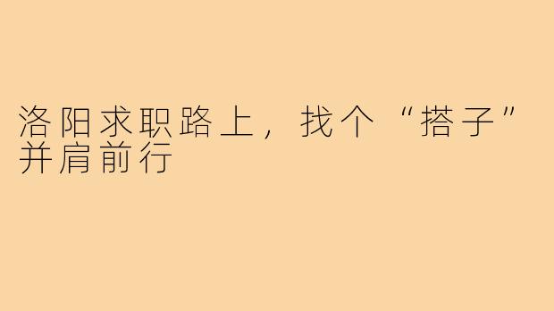 洛阳求职路上，找个“搭子”并肩前行