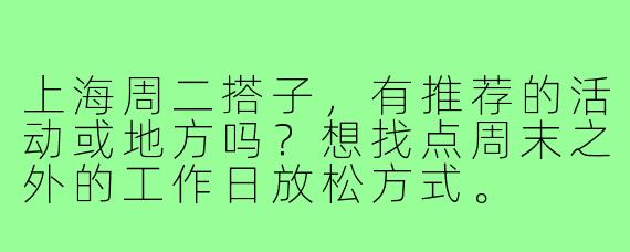 上海周二搭子，有推荐的活动或地方吗？想找点周末之外的工作日放松方式。