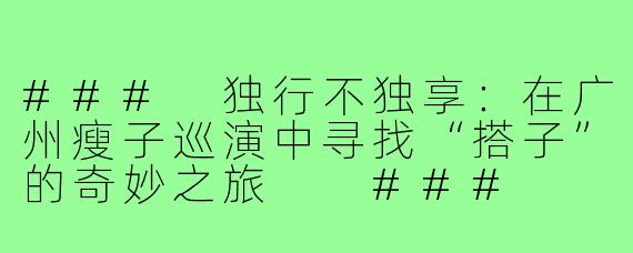 ###
独行不独享：在广州瘦子巡演中寻找“搭子”的奇妙之旅

###