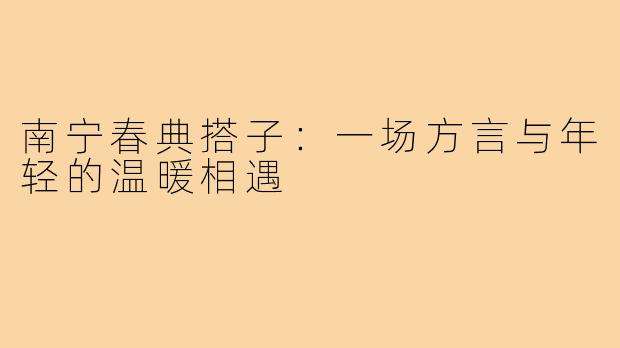 南宁春典搭子：一场方言与年轻的温暖相遇