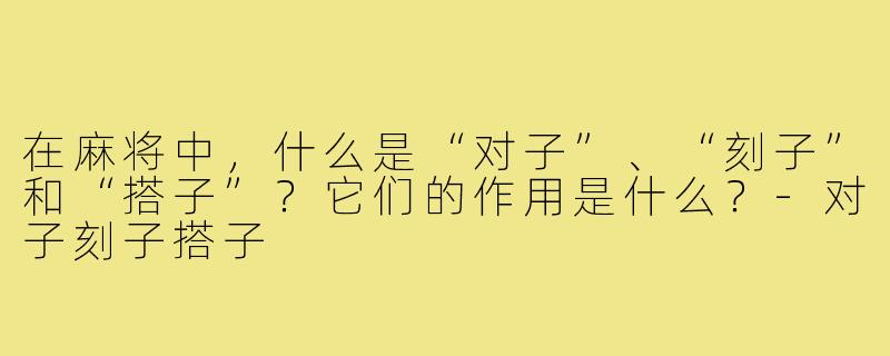在麻将中,什么是“对子”、“刻子”和“搭子”?它们的作用是什么?-对子刻子搭子