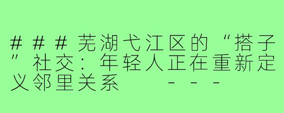 ###芜湖弋江区的“搭子”社交：年轻人正在重新定义邻里关系

---