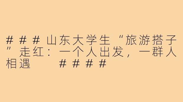 ###山东大学生“旅游搭子”走红：一个人出发，一群人相遇

####