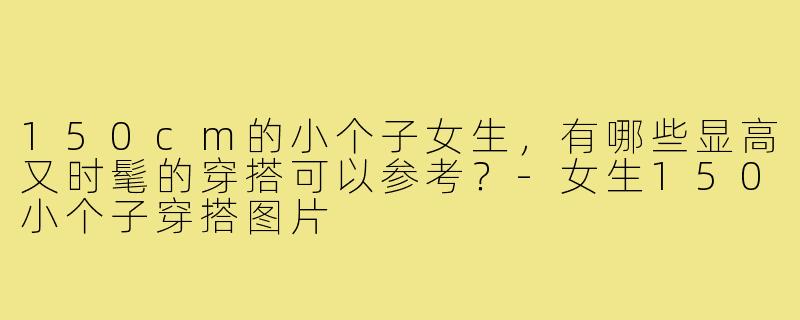 150cm的小个子女生，有哪些显高又时髦的穿搭可以参考？-女生150小个子穿搭图片