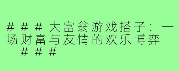 ###大富翁游戏搭子：一场财富与友情的欢乐博弈

###