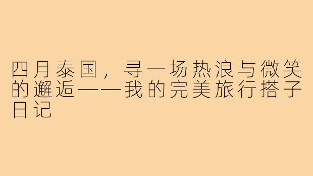 四月泰国，寻一场热浪与微笑的邂逅——我的完美旅行搭子日记