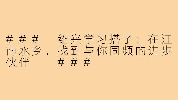 ###
绍兴学习搭子：在江南水乡，找到与你同频的进步伙伴

###