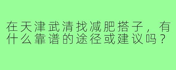 在天津武清找减肥搭子，有什么靠谱的途径或建议吗？