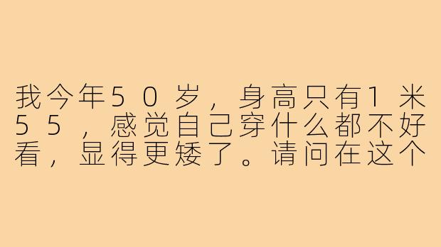 我今年50岁，身高只有1米55，感觉自己穿什么都不好看，显得更矮了。请问在这个年纪，有什么穿搭技巧可以让我既显高又有气质，避免显得幼稚或过于老气呢？-1米55小个子五十岁穿搭