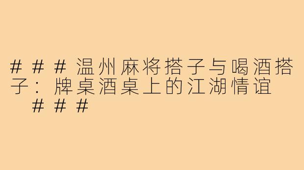 ###温州麻将搭子与喝酒搭子：牌桌酒桌上的江湖情谊

###