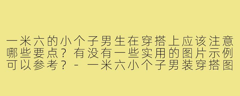 一米六的小个子男生在穿搭上应该注意哪些要点?有没有一些实用的图片示例可以参考?-一米六小个子男装穿搭图片