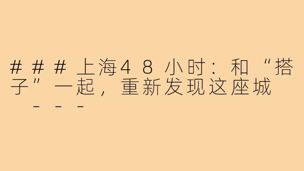 ###上海48小时：和“搭子”一起，重新发现这座城

---