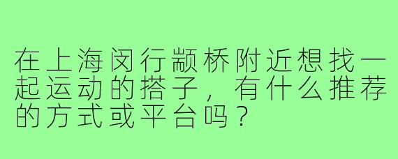 在上海闵行颛桥附近想找一起运动的搭子，有什么推荐的方式或平台吗？