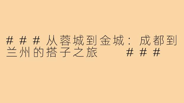 ###从蓉城到金城：成都到兰州的搭子之旅

###