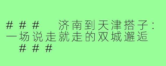 ###
济南到天津搭子：一场说走就走的双城邂逅

###