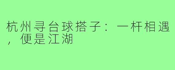 杭州寻台球搭子：一杆相遇，便是江湖