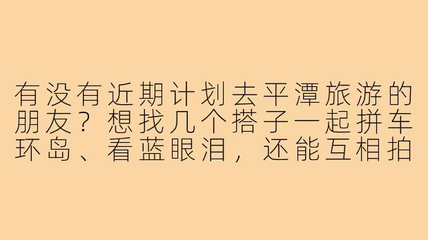 有没有近期计划去平潭旅游的朋友？想找几个搭子一起拼车环岛、看蓝眼泪，还能互相拍照，节省开销的同时也更有趣！