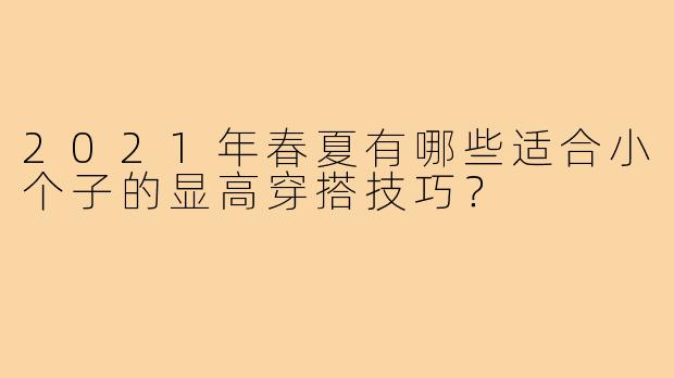 2021年春夏有哪些适合小个子的显高穿搭技巧？