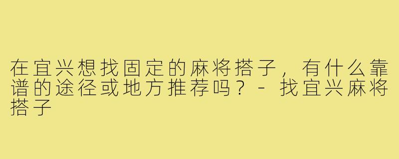 在宜兴想找固定的麻将搭子，有什么靠谱的途径或地方推荐吗？-找宜兴麻将搭子