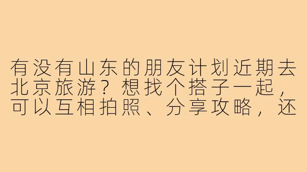 有没有山东的朋友计划近期去北京旅游？想找个搭子一起，可以互相拍照、分享攻略，还能分摊住宿交通费用，有意的请联系！