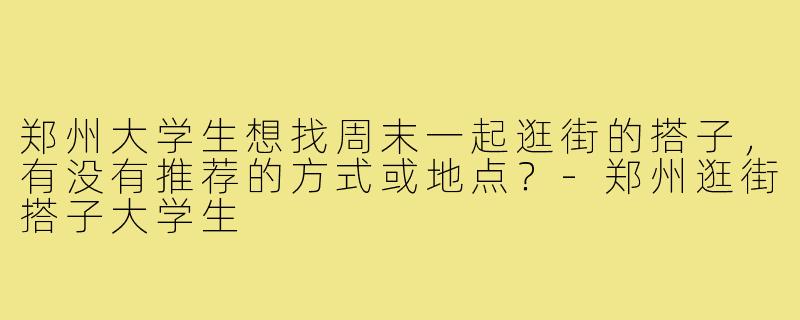 郑州大学生想找周末一起逛街的搭子，有没有推荐的方式或地点？-郑州逛街搭子大学生