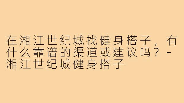 在湘江世纪城找健身搭子，有什么靠谱的渠道或建议吗？-湘江世纪城健身搭子