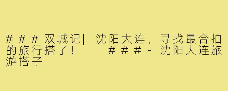 ###双城记|沈阳大连，寻找最合拍的旅行搭子！

###-沈阳大连旅游搭子