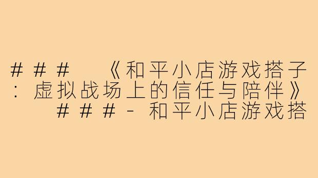###
《和平小店游戏搭子：虚拟战场上的信任与陪伴》

###-和平小店游戏搭子
