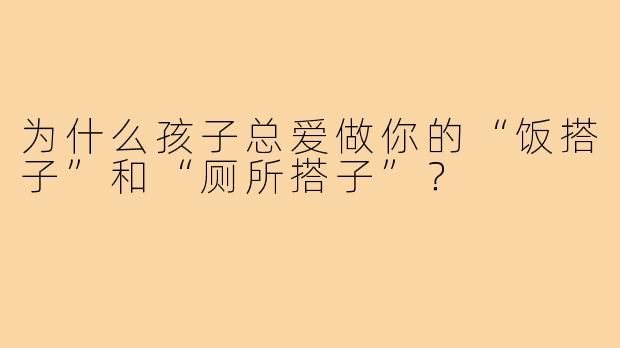 为什么孩子总爱做你的“饭搭子”和“厕所搭子”？