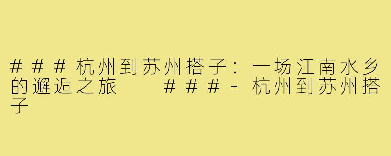 ###杭州到苏州搭子：一场江南水乡的邂逅之旅

###-杭州到苏州搭子