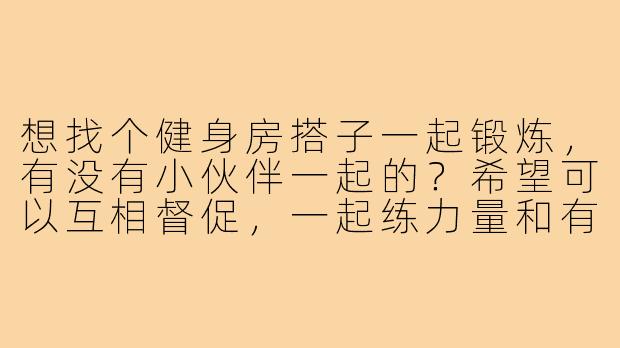 想找个健身房搭子一起锻炼,有没有小伙伴一起的?希望可以互相督促,一起练力量和有氧,最好能固定时间,周末或者工作日晚都行!