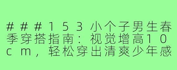 ###153小个子男生春季穿搭指南：视觉增高10cm，轻松穿出清爽少年感！

###