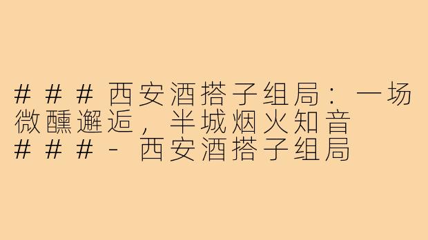 ###西安酒搭子组局:一场微醺邂逅,半城烟火知音
###-西安酒搭子组局