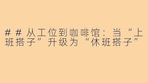 ##从工位到咖啡馆：当“上班搭子”升级为“休班搭子”