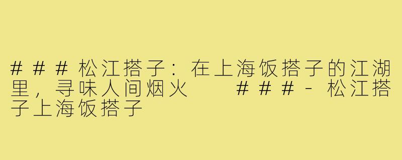 ###松江搭子：在上海饭搭子的江湖里，寻味人间烟火

###-松江搭子上海饭搭子