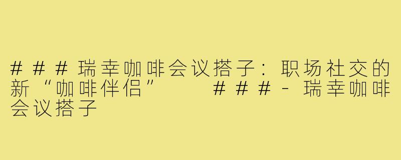 ###瑞幸咖啡会议搭子：职场社交的新“咖啡伴侣”

###-瑞幸咖啡会议搭子