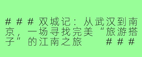 ###双城记：从武汉到南京，一场寻找完美“旅游搭子”的江南之旅

###