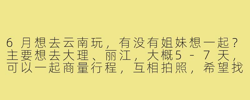 6月想去云南玩，有没有姐妹想一起？主要想去大理、丽江，大概5-7天，可以一起商量行程，互相拍照，希望找个合得来的旅行搭子！-6月旅行搭子