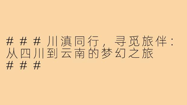 ###川滇同行，寻觅旅伴：从四川到云南的梦幻之旅

###