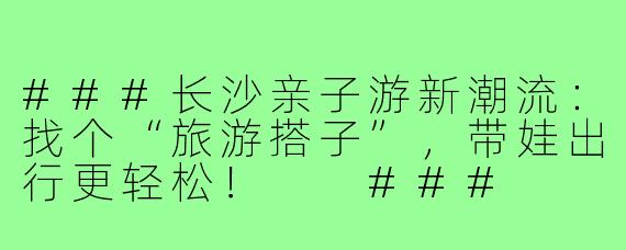 ###长沙亲子游新潮流：找个“旅游搭子”，带娃出行更轻松！

###