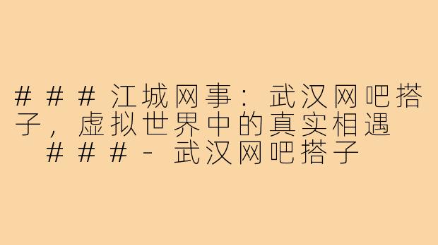 ###江城网事：武汉网吧搭子，虚拟世界中的真实相遇

###-武汉网吧搭子