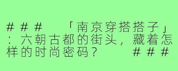 ###
「南京穿搭搭子」：六朝古都的街头，藏着怎样的时尚密码？

###