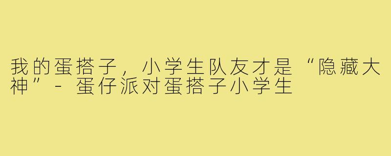 我的蛋搭子，小学生队友才是“隐藏大神”-蛋仔派对蛋搭子小学生