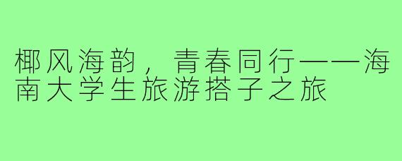 椰风海韵，青春同行——海南大学生旅游搭子之旅