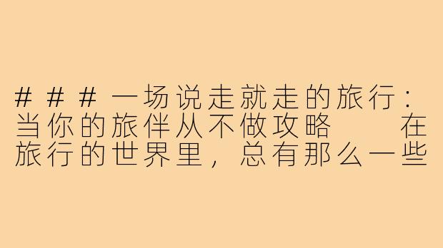 ###一场说走就走的旅行：当你的旅伴从不做攻略

在旅行的世界里，总有那么一些人，他们信奉“随遇而安”，对攻略、行程表嗤之以鼻。他们的旅行哲学是：目的地并不重要，重要的是路上的风景和心情。如果你恰好有一个这样的“旅游搭子”，那么你的旅程可能会充满意外、惊喜，甚至是一点点无奈。但或许，正是这种不做攻略的旅行方式，让我们重新发现了旅行的本质。

####《与“不做攻略”的旅伴同行：一场充满意外的完美旅程》

####