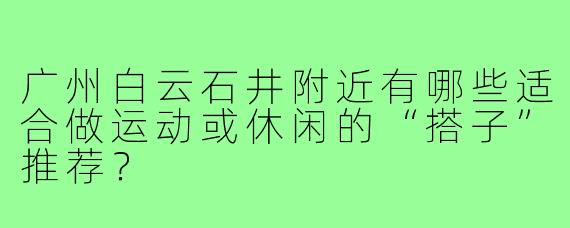 广州白云石井附近有哪些适合做运动或休闲的“搭子”推荐？
