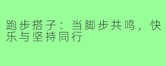 跑步搭子：当脚步共鸣，快乐与坚持同行