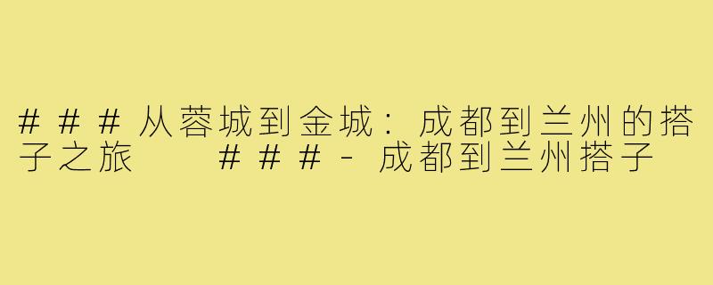 ###从蓉城到金城：成都到兰州的搭子之旅

###-成都到兰州搭子