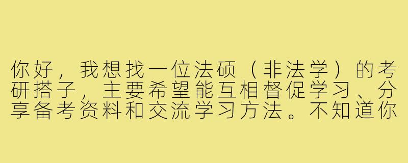 你好,我想找一位法硕(非法学)的考研搭子,主要希望能互相督促学习、分享备考资料和交流学习方法。不知道你是否有兴趣,或者有什么期待呢?-法硕非法学考研搭子