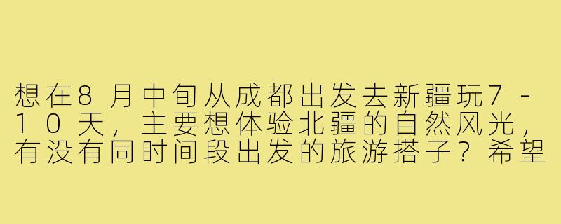 想在8月中旬从成都出发去新疆玩7-10天，主要想体验北疆的自然风光，有没有同时间段出发的旅游搭子？希望结伴拼车、分摊费用，互相拍照，行程可以一起商量规划！